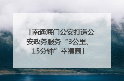 南通海门公安打造公安政务服务“3公里、15分钟”幸福圈