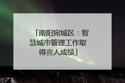 南阳宛城区：智慧城市管理工作取得喜人成绩