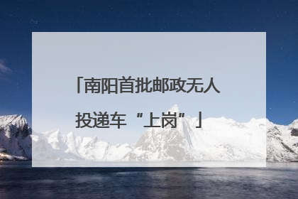 南阳首批邮政无人投递车“上岗”