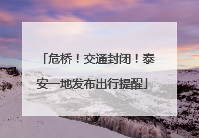 危桥！交通封闭！泰安一地发布出行提醒