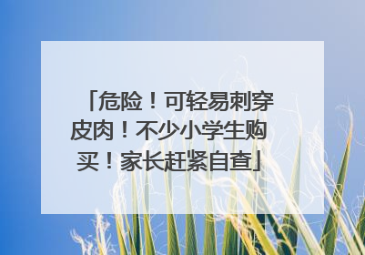危险！可轻易刺穿皮肉！不少小学生购买！家长赶紧自查