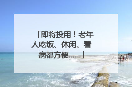 即将投用！老年人吃饭、休闲、看病都方便……