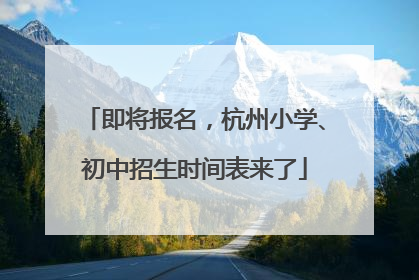 即将报名，杭州小学、初中招生时间表来了