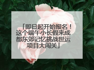 即日起开始报名！这个端午小长假来成都东郊记忆挑战世运项目大闯关