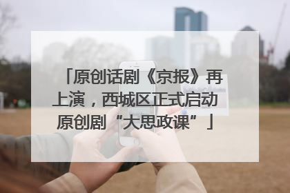 原创话剧《京报》再上演，西城区正式启动原创剧“大思政课”