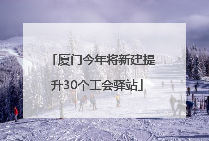 厦门今年将新建提升30个工会驿站