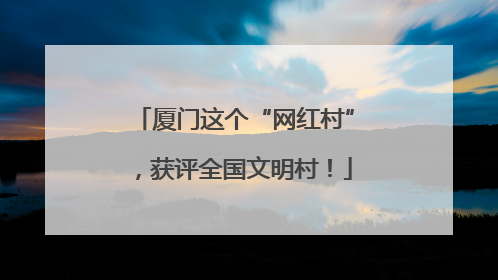 厦门这个“网红村”，获评全国文明村！