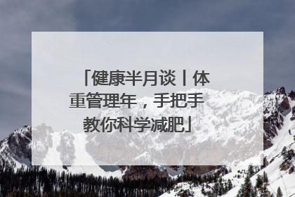 健康半月谈丨体重管理年，手把手教你科学减肥