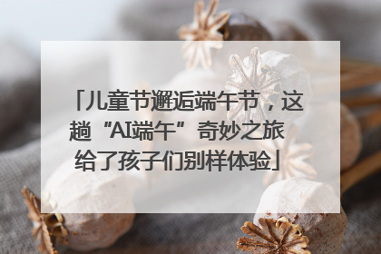 儿童节邂逅端午节，这趟“AI端午”奇妙之旅给了孩子们别样体验