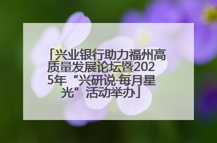 兴业银行助力福州高质量发展论坛暨2025年“兴研说·每月星光”活动举办