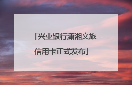 兴业银行潇湘文旅信用卡正式发布