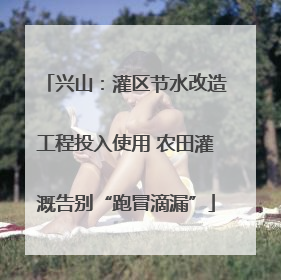 兴山：灌区节水改造工程投入使用 农田灌溉告别“跑冒滴漏”