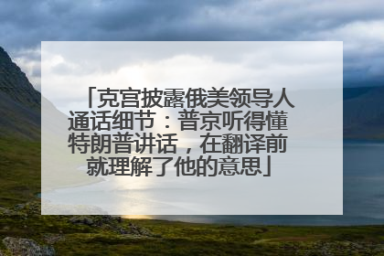 克宫披露俄美领导人通话细节：普京听得懂特朗普讲话，在翻译前就理解了他的意思
