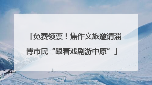 免费领票！焦作文旅邀请淄博市民“跟着戏剧游中原”