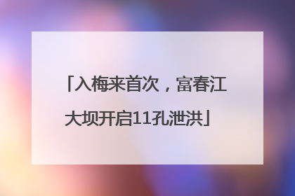 入梅来首次，富春江大坝开启11孔泄洪