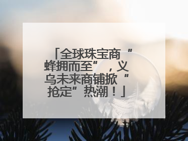 全球珠宝商“蜂拥而至”，义乌未来商铺掀“抢定”热潮！