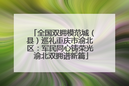 全国双拥模范城（县）巡礼重庆市渝北区：军民同心铸荣光 渝北双拥谱新篇