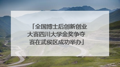 全国博士后创新创业大赛四川大学金奖争夺赛在武侯区成功举办