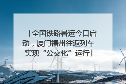 全国铁路暑运今日启动，厦门福州往返列车实现“公交化”运行