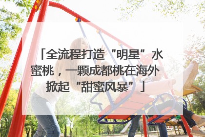 全流程打造“明星”水蜜桃，一颗成都桃在海外掀起“甜蜜风暴”