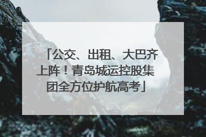 公交、出租、大巴齐上阵！青岛城运控股集团全方位护航高考