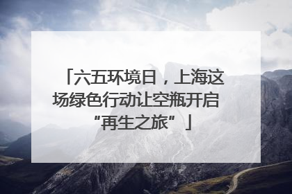 六五环境日，上海这场绿色行动让空瓶开启 “再生之旅”