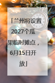 兰州将设置2027个瓜果临时摊点，6月15日开放