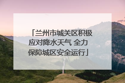 兰州市城关区积极应对降水天气 全力保障城区安全运行