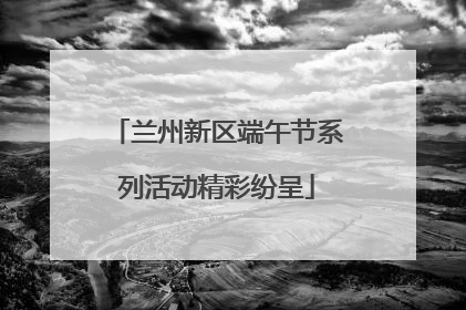 兰州新区端午节系列活动精彩纷呈