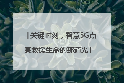 关键时刻，智慧5G点亮救援生命的那道光