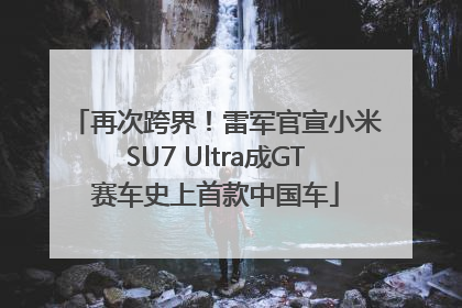 再次跨界！雷军官宣小米SU7 Ultra成GT赛车史上首款中国车