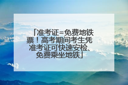 准考证=免费地铁票！高考期间考生凭准考证可快速安检、免费乘坐地铁