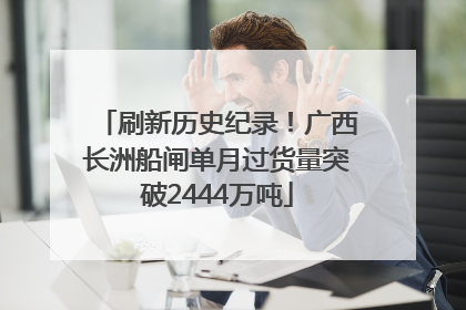 刷新历史纪录！广西长洲船闸单月过货量突破2444万吨