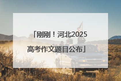 刚刚！河北2025高考作文题目公布
