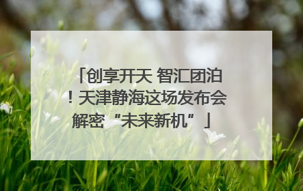 创享开天 智汇团泊！天津静海这场发布会解密“未来新机”