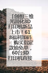 创想三维光固化3D打印机新品上市！618福利加码：购买指定款抽免单，60台3D打印机直接送