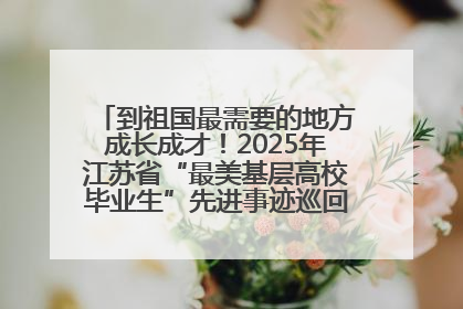 到祖国最需要的地方成长成才！2025年江苏省“最美基层高校毕业生”先进事迹巡回宣讲会在宁启动