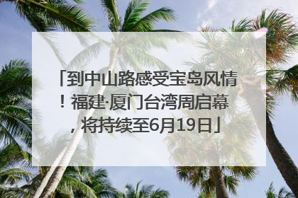 到中山路感受宝岛风情！福建·厦门台湾周启幕，将持续至6月19日