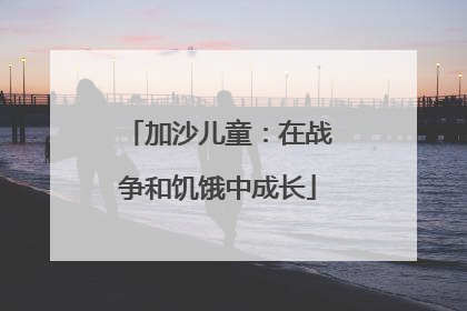 加沙儿童：在战争和饥饿中成长