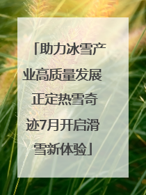 助力冰雪产业高质量发展 正定热雪奇迹7月开启滑雪新体验
