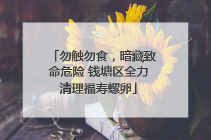 勿触勿食，暗藏致命危险 钱塘区全力清理福寿螺卵