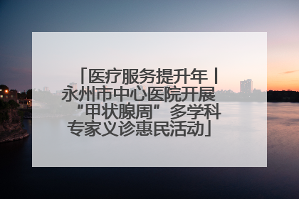 医疗服务提升年丨永州市中心医院开展“甲状腺周”多学科专家义诊惠民活动