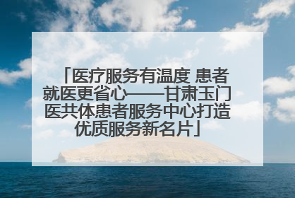 医疗服务有温度 患者就医更省心——甘肃玉门医共体患者服务中心打造优质服务新名片