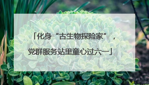 化身“古生物探险家”，党群服务站里童心过六一