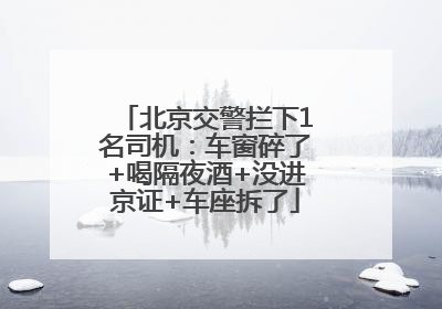 北京交警拦下1名司机：车窗碎了+喝隔夜酒+没进京证+车座拆了