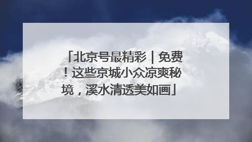 北京号最精彩｜免费！这些京城小众凉爽秘境，溪水清透美如画