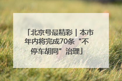 北京号最精彩｜本市年内将完成70条“不停车胡同”治理