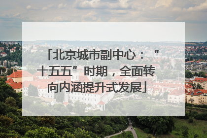 北京城市副中心：“十五五”时期，全面转向内涵提升式发展