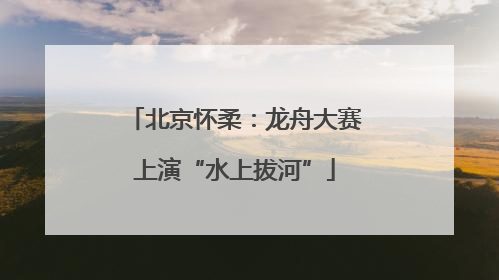 北京怀柔：龙舟大赛上演“水上拔河”