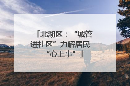 北湖区：“城管进社区”力解居民“心上事”